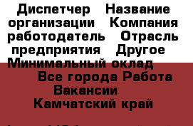 Диспетчер › Название организации ­ Компания-работодатель › Отрасль предприятия ­ Другое › Минимальный оклад ­ 10 000 - Все города Работа » Вакансии   . Камчатский край